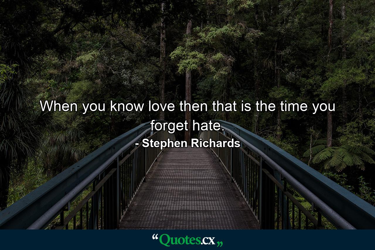 When you know love then that is the time you forget hate. - Quote by Stephen Richards