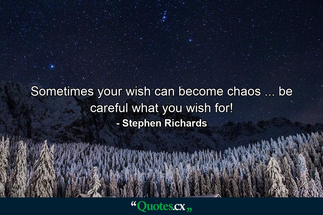 Sometimes your wish can become chaos ... be careful what you wish for! - Quote by Stephen Richards