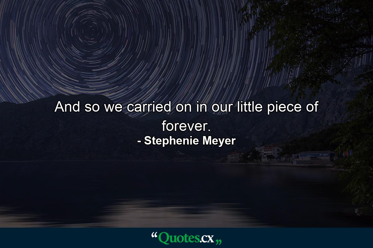 And so we carried on in our little piece of forever. - Quote by Stephenie Meyer