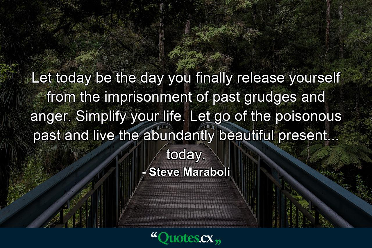 Let today be the day you finally release yourself from the imprisonment of past grudges and anger. Simplify your life. Let go of the poisonous past and live the abundantly beautiful present... today. - Quote by Steve Maraboli