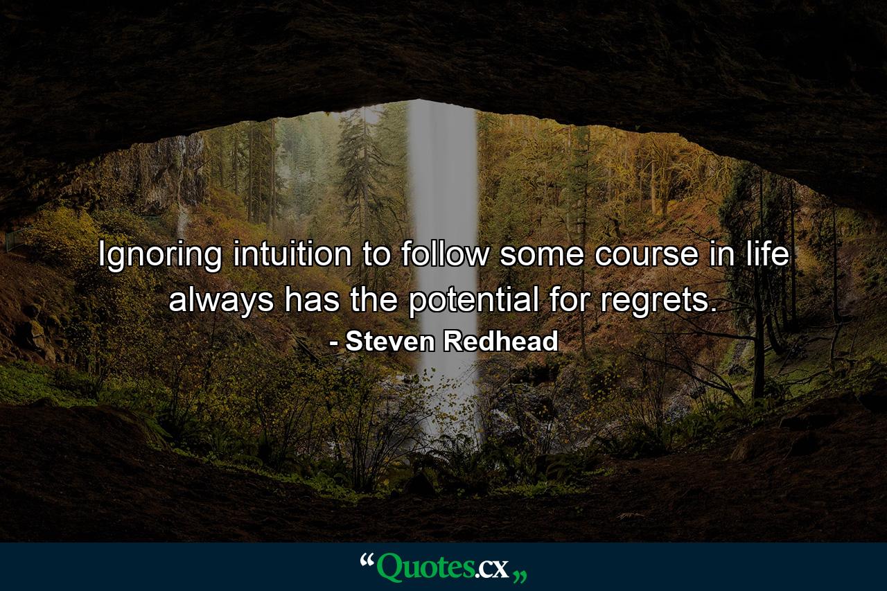 Ignoring intuition to follow some course in life always has the potential for regrets. - Quote by Steven Redhead