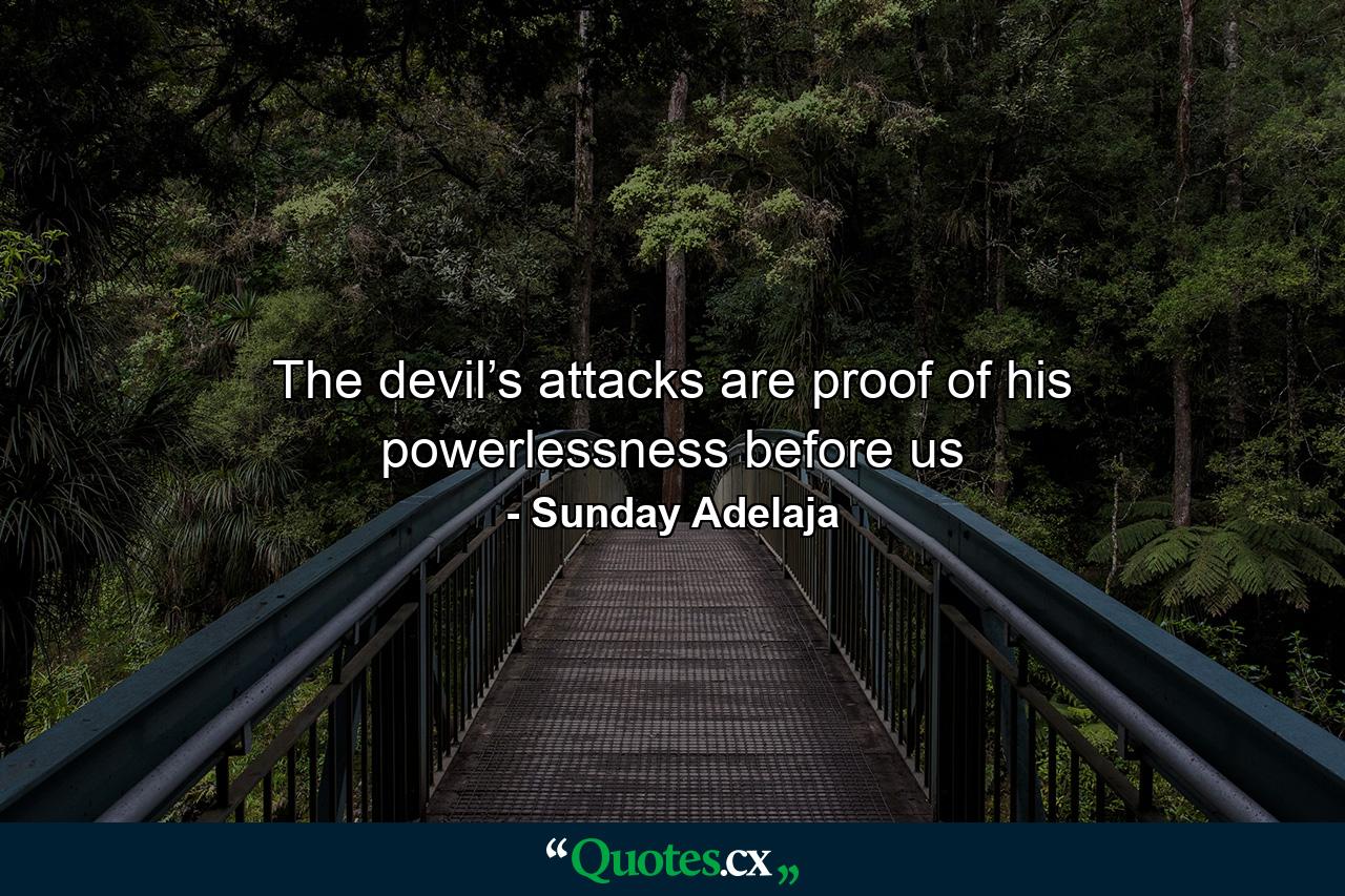 The devil’s attacks are proof of his powerlessness before us - Quote by Sunday Adelaja