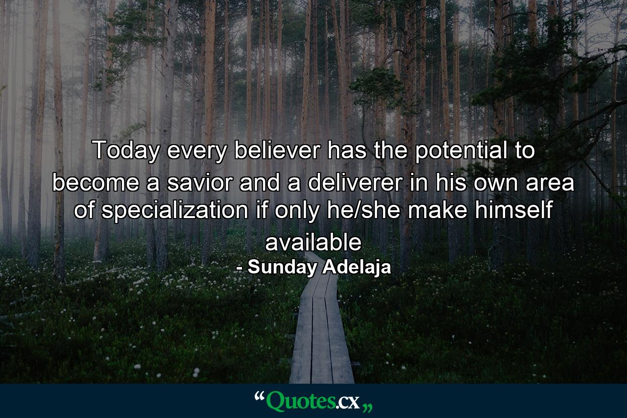 Today every believer has the potential to become a savior and a deliverer in his own area of specialization if only he/she make himself available - Quote by Sunday Adelaja