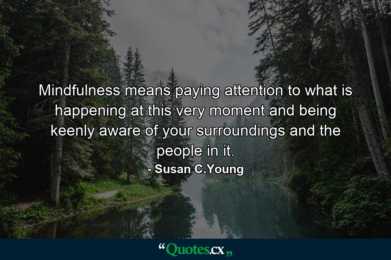 Mindfulness means paying attention to what is happening at this very moment and being keenly aware of your surroundings and the people in it. - Quote by Susan C.Young