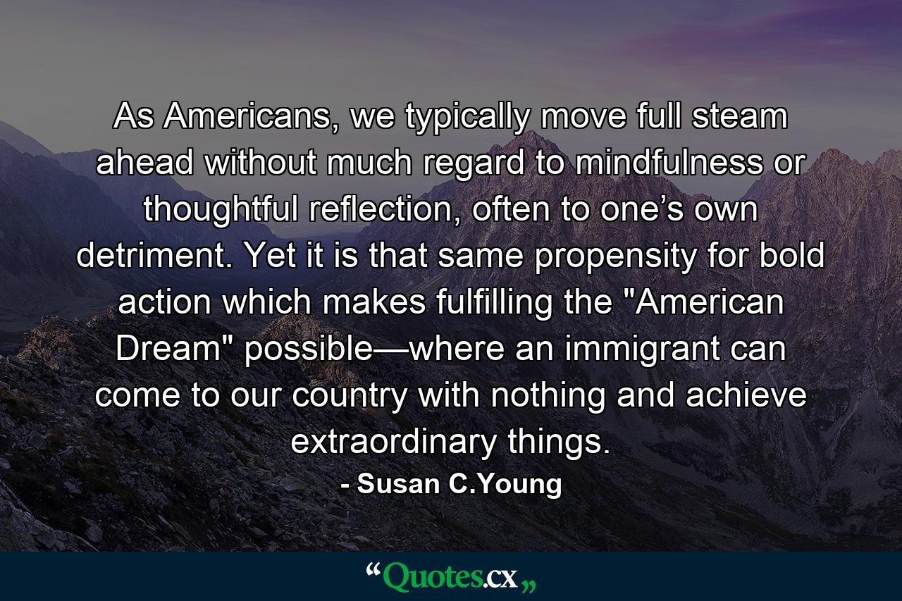 As Americans, we typically move full steam ahead without much regard to mindfulness or thoughtful reflection, often to one’s own detriment. Yet it is that same propensity for bold action which makes fulfilling the 