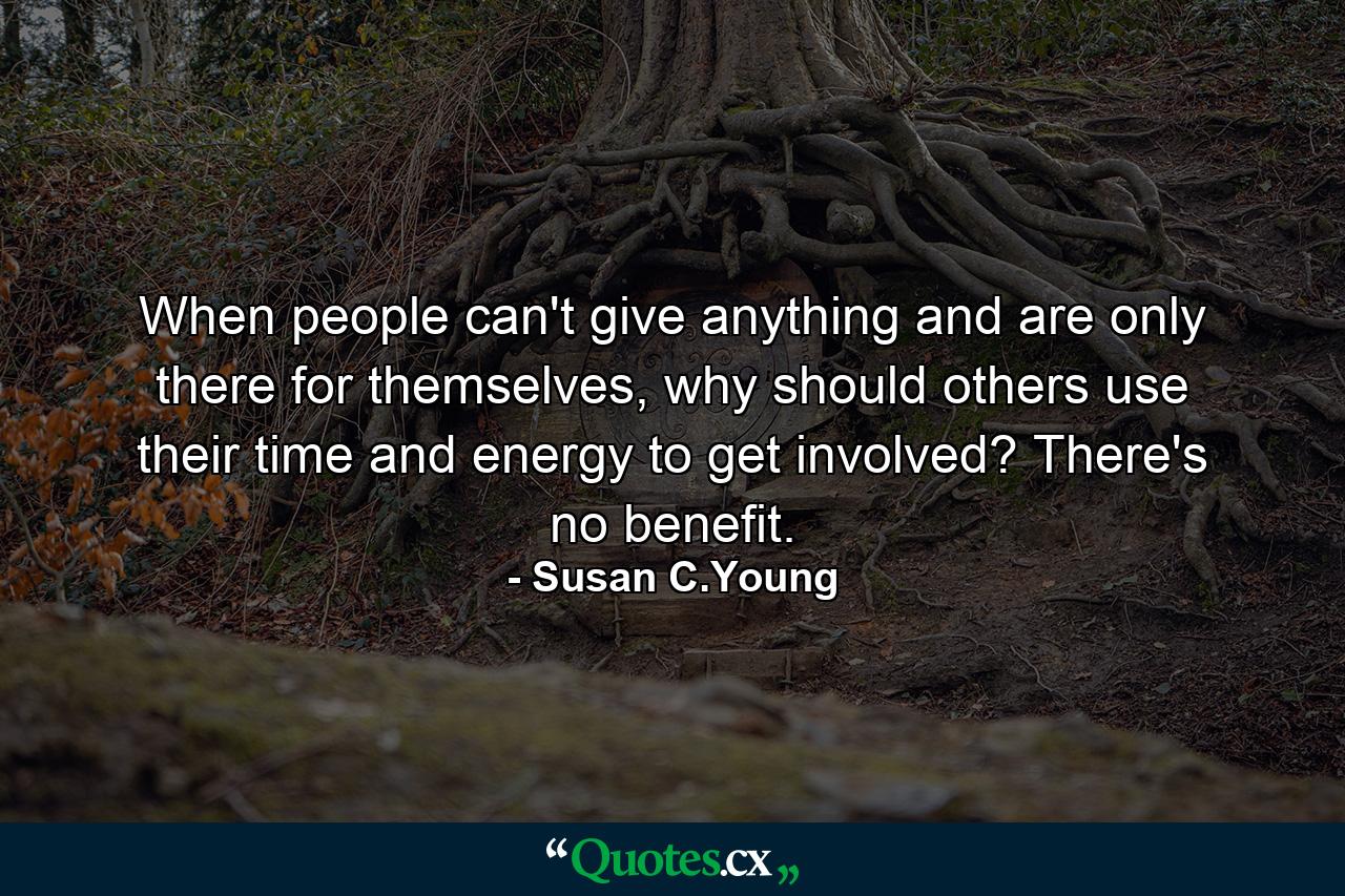 When people can't give anything and are only there for themselves, why should others use their time and energy to get involved? There's no benefit. - Quote by Susan C.Young