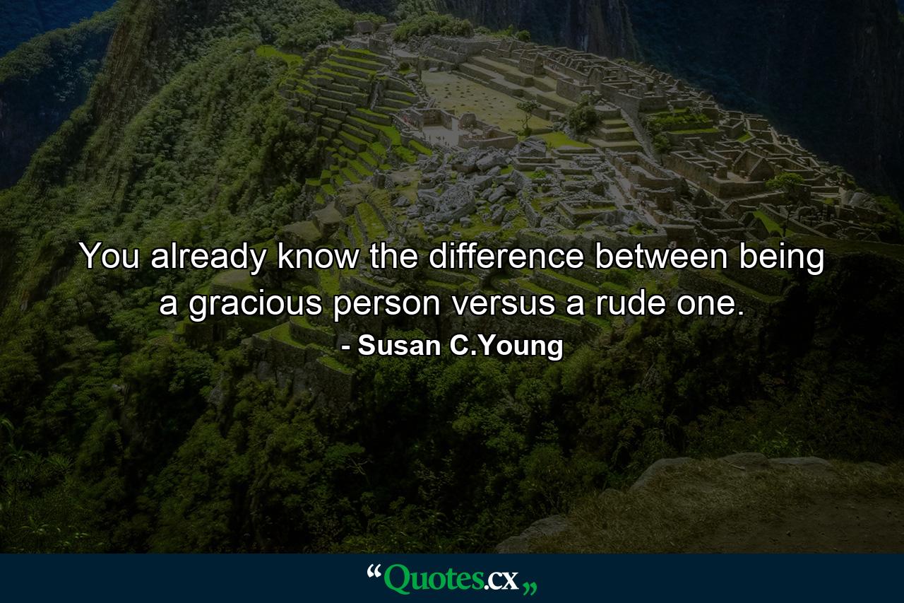 You already know the difference between being a gracious person versus a rude one. - Quote by Susan C.Young