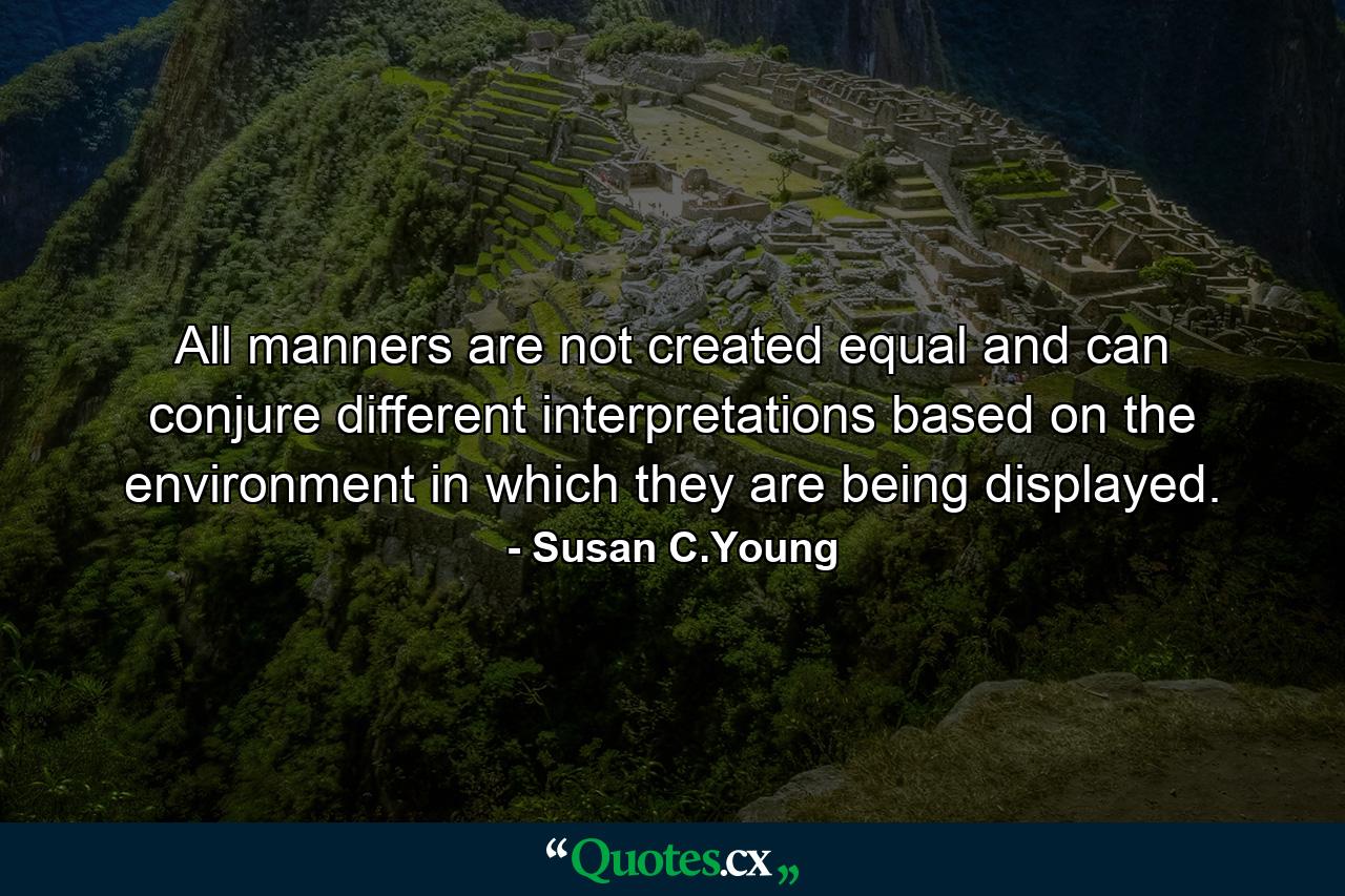 All manners are not created equal and can conjure different interpretations based on the environment in which they are being displayed. - Quote by Susan C.Young