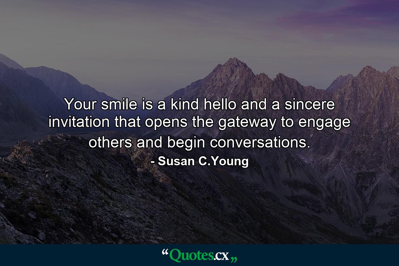 Your smile is a kind hello and a sincere invitation that opens the gateway to engage others and begin conversations. - Quote by Susan C.Young