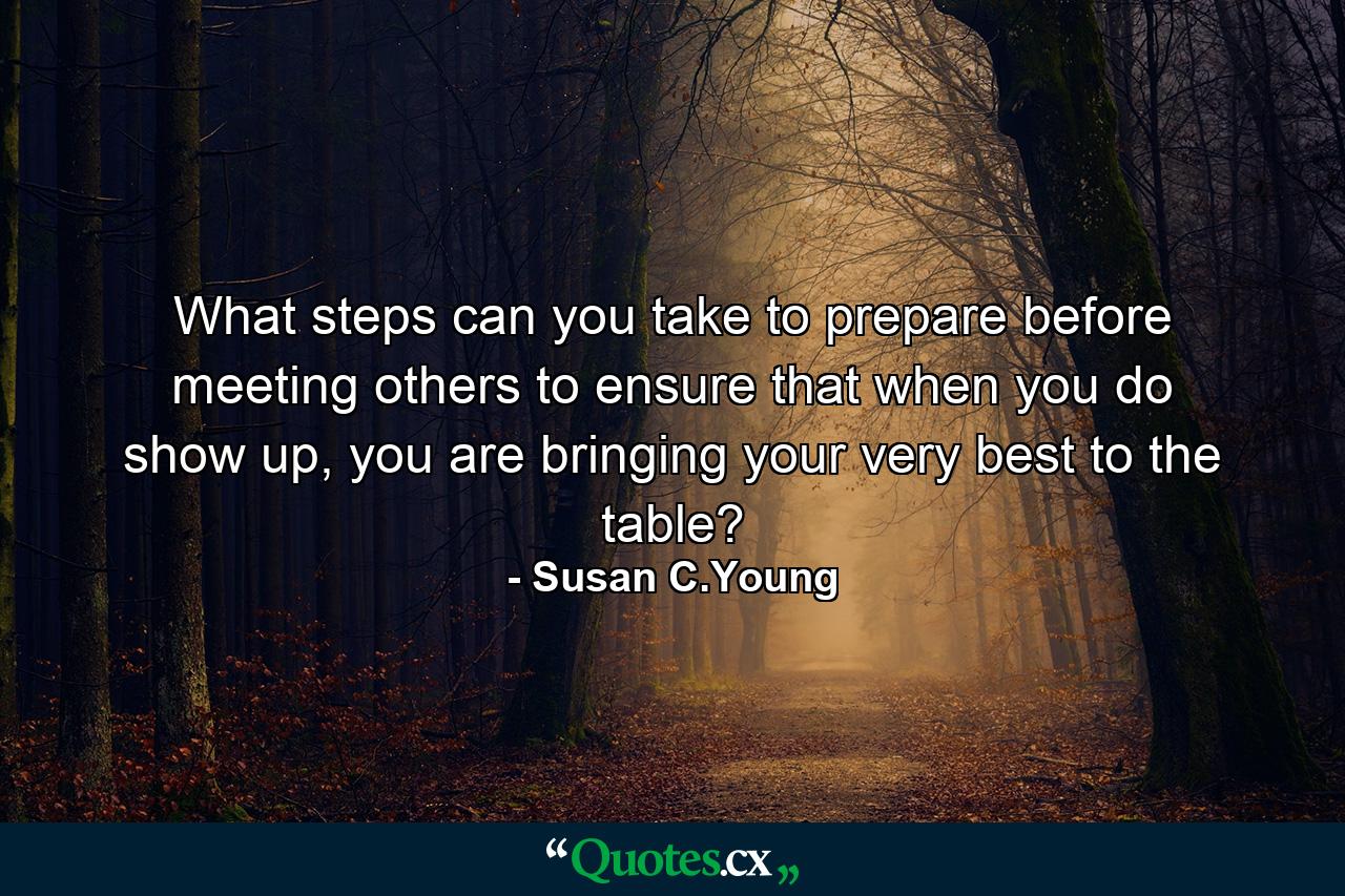 What steps can you take to prepare before meeting others to ensure that when you do show up, you are bringing your very best to the table? - Quote by Susan C.Young