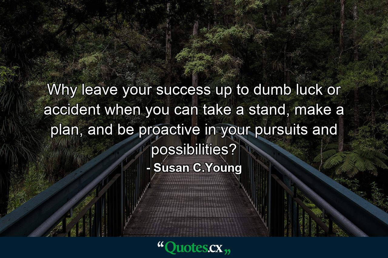 Why leave your success up to dumb luck or accident when you can take a stand, make a plan, and be proactive in your pursuits and possibilities? - Quote by Susan C.Young