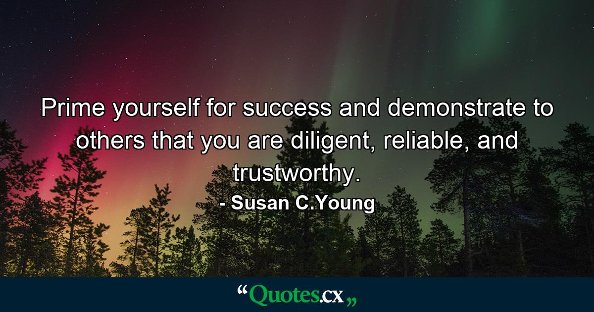 Prime yourself for success and demonstrate to others that you are diligent, reliable, and trustworthy. - Quote by Susan C.Young