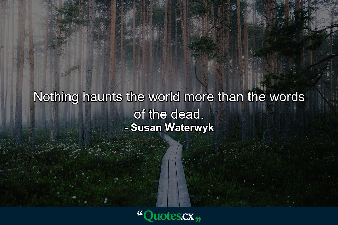 Nothing haunts the world more than the words of the dead. - Quote by Susan Waterwyk