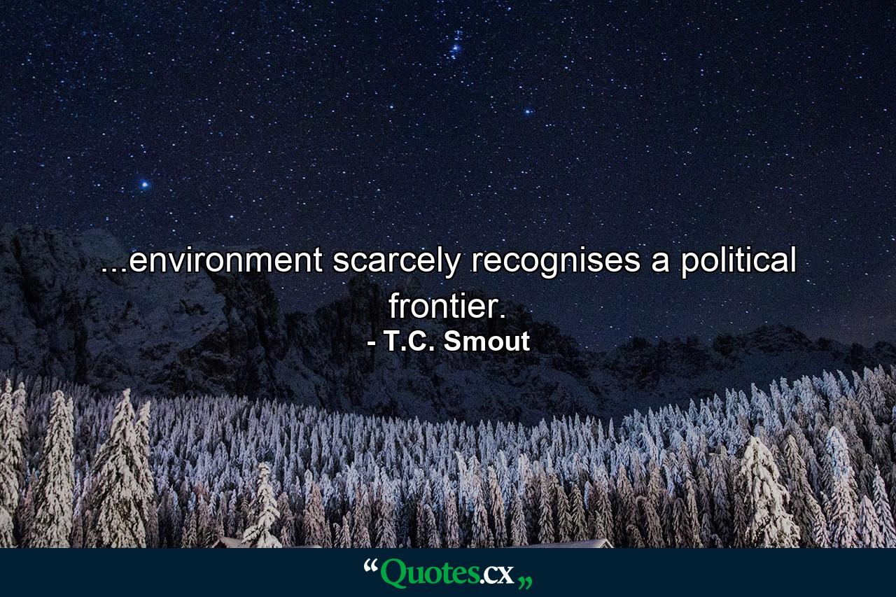 ...environment scarcely recognises a political frontier. - Quote by T.C. Smout