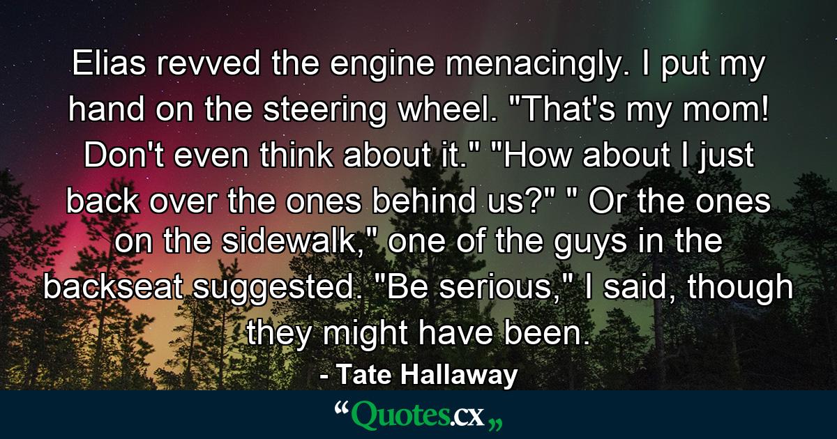 Elias revved the engine menacingly. I put my hand on the steering wheel. 