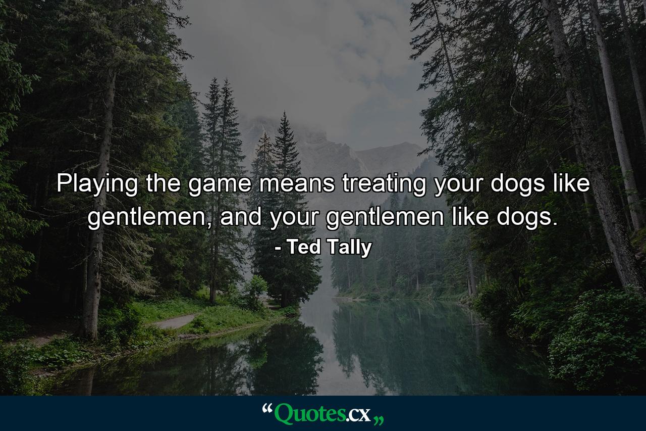 Playing the game means treating your dogs like gentlemen, and your gentlemen like dogs. - Quote by Ted Tally