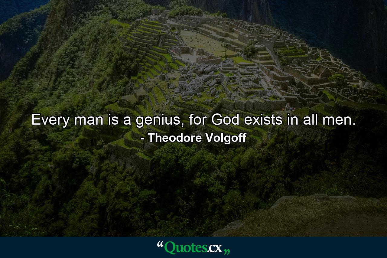 Every man is a genius, for God exists in all men. - Quote by Theodore Volgoff