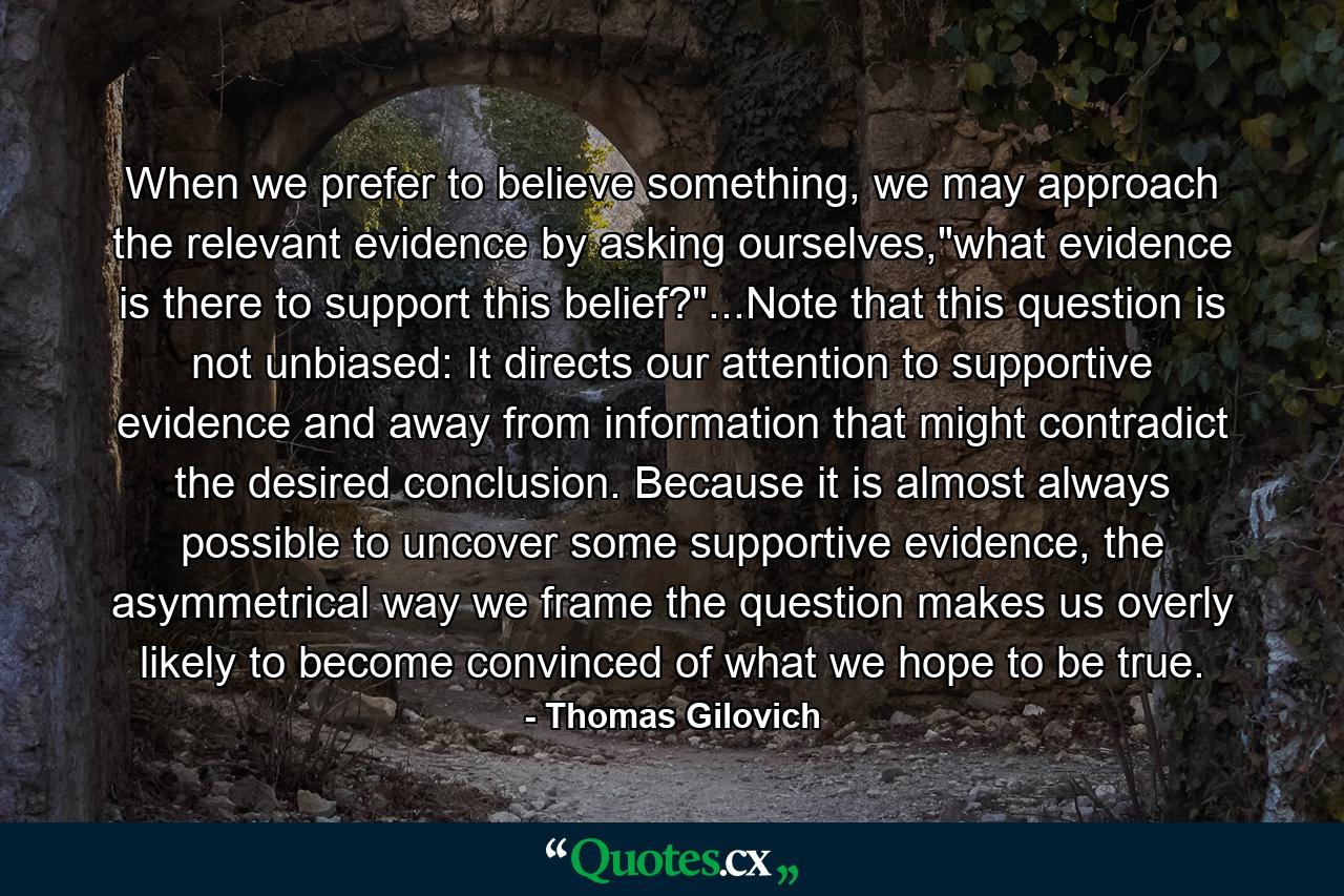 When we prefer to believe something, we may approach the relevant evidence by asking ourselves,