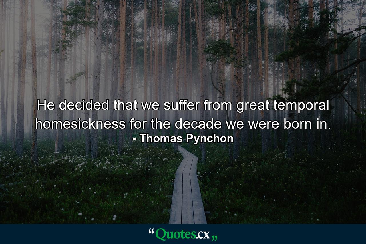 He decided that we suffer from great temporal homesickness for the decade we were born in. - Quote by Thomas Pynchon