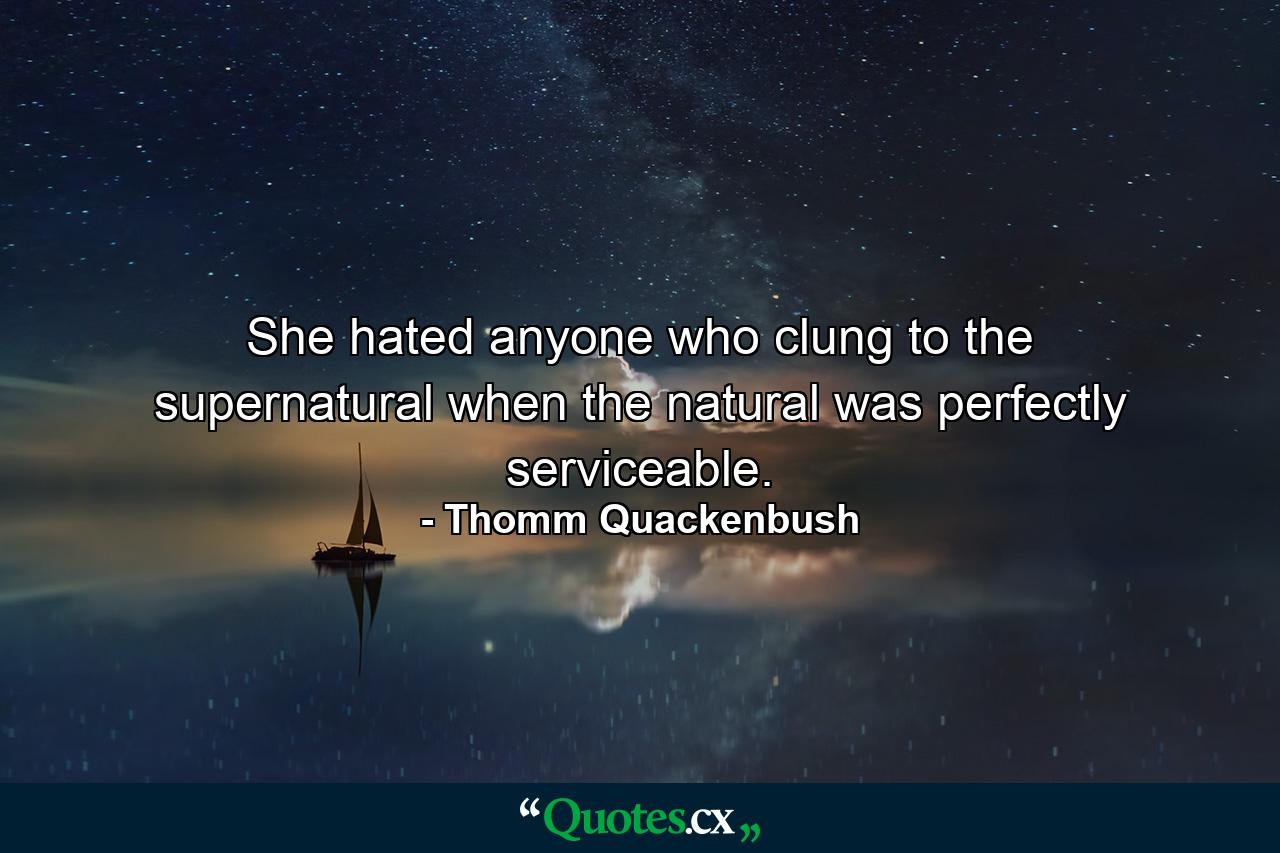 She hated anyone who clung to the supernatural when the natural was perfectly serviceable. - Quote by Thomm Quackenbush