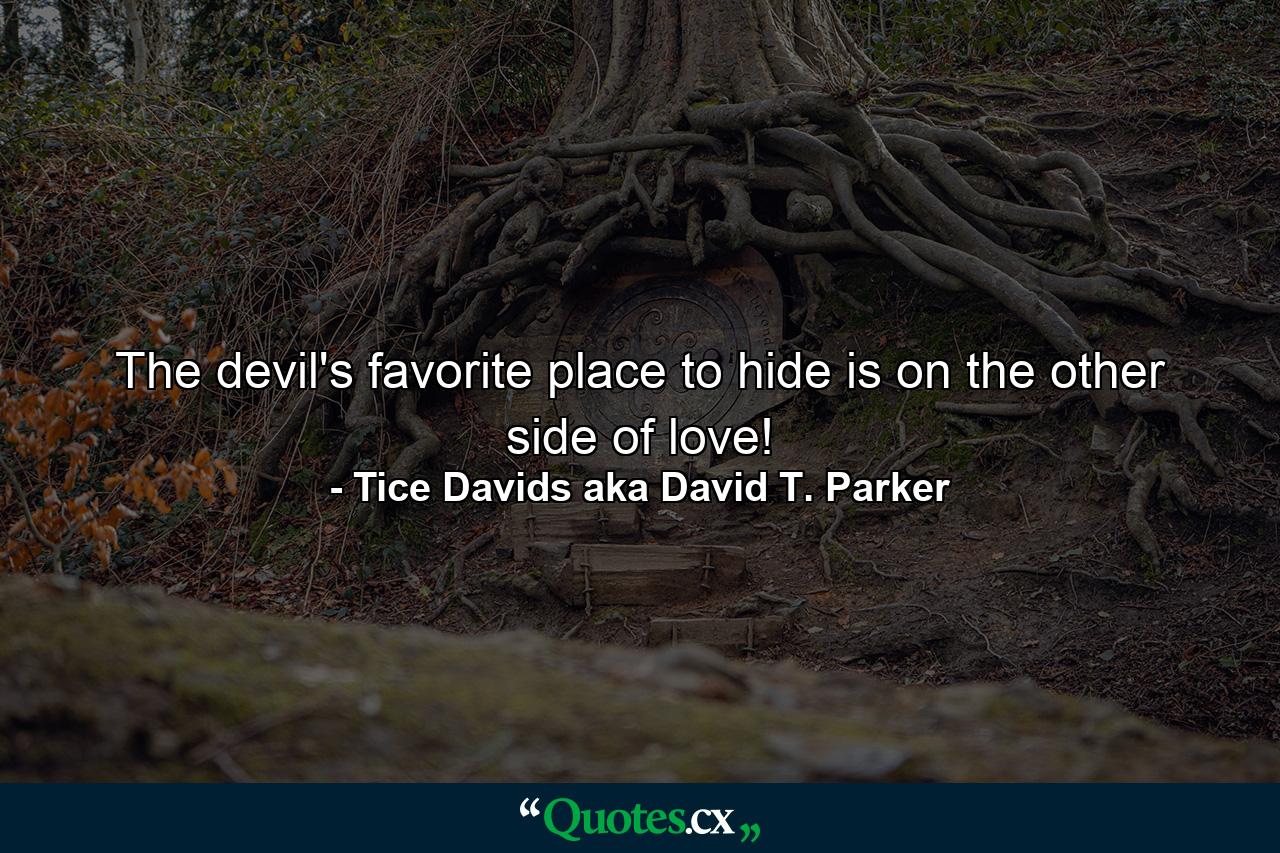 The devil's favorite place to hide is on the other side of love! - Quote by Tice Davids aka David T. Parker