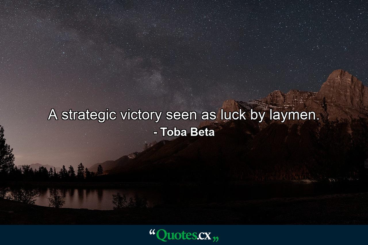 A strategic victory seen as luck by laymen. - Quote by Toba Beta