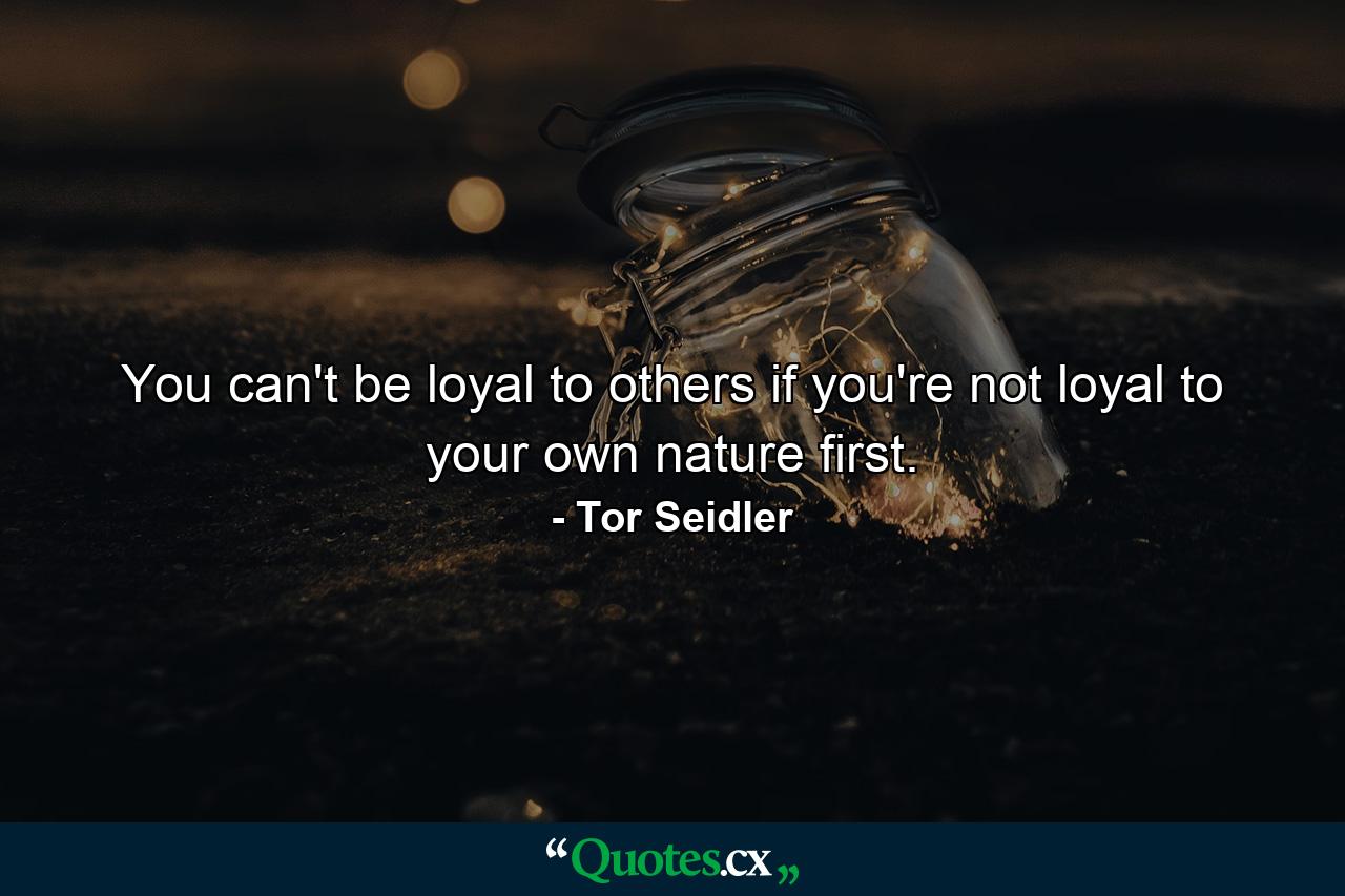 You can't be loyal to others if you're not loyal to your own nature first. - Quote by Tor Seidler