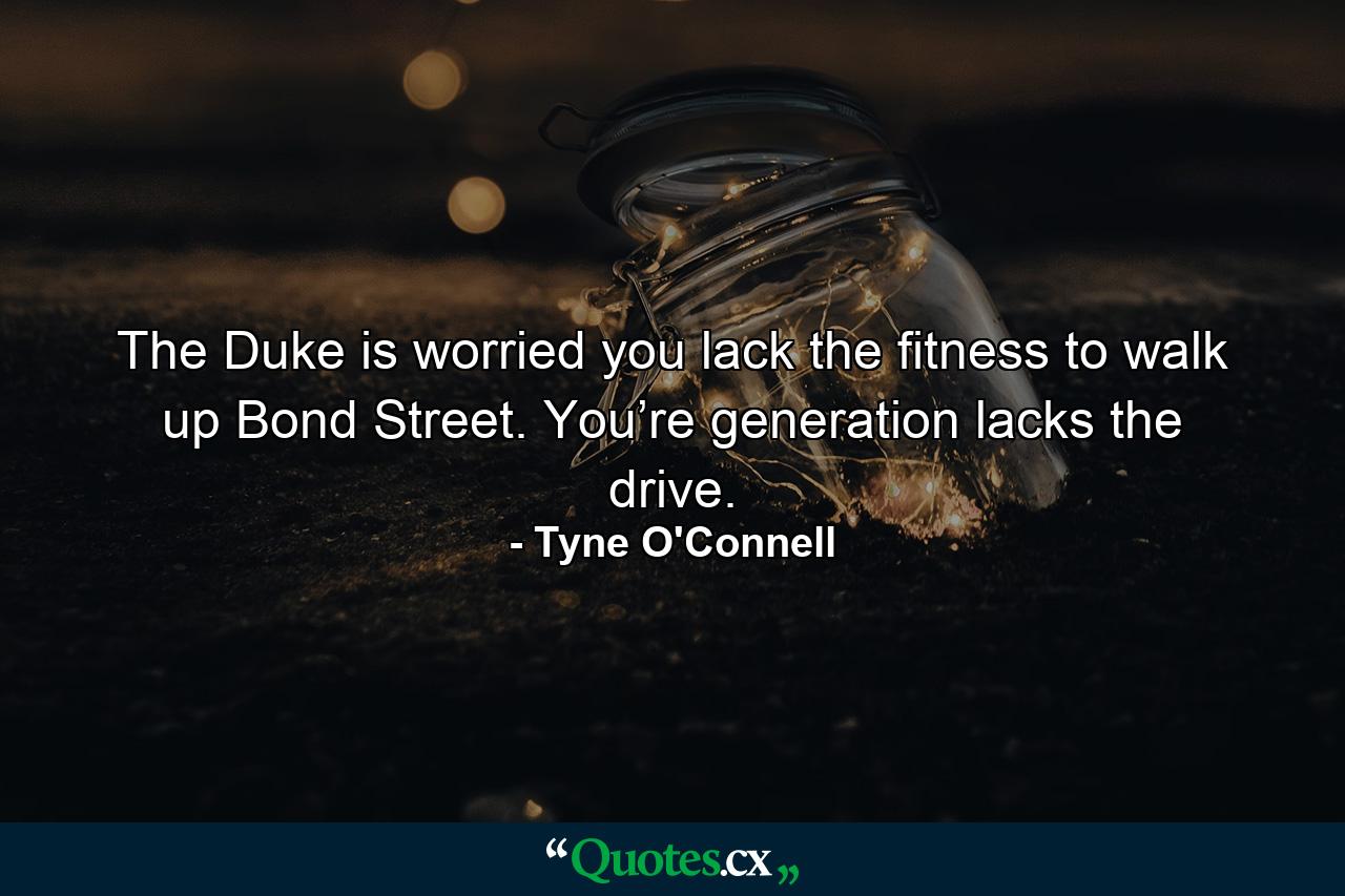 The Duke is worried you lack the fitness to walk up Bond Street. You’re generation lacks the drive. - Quote by Tyne O'Connell