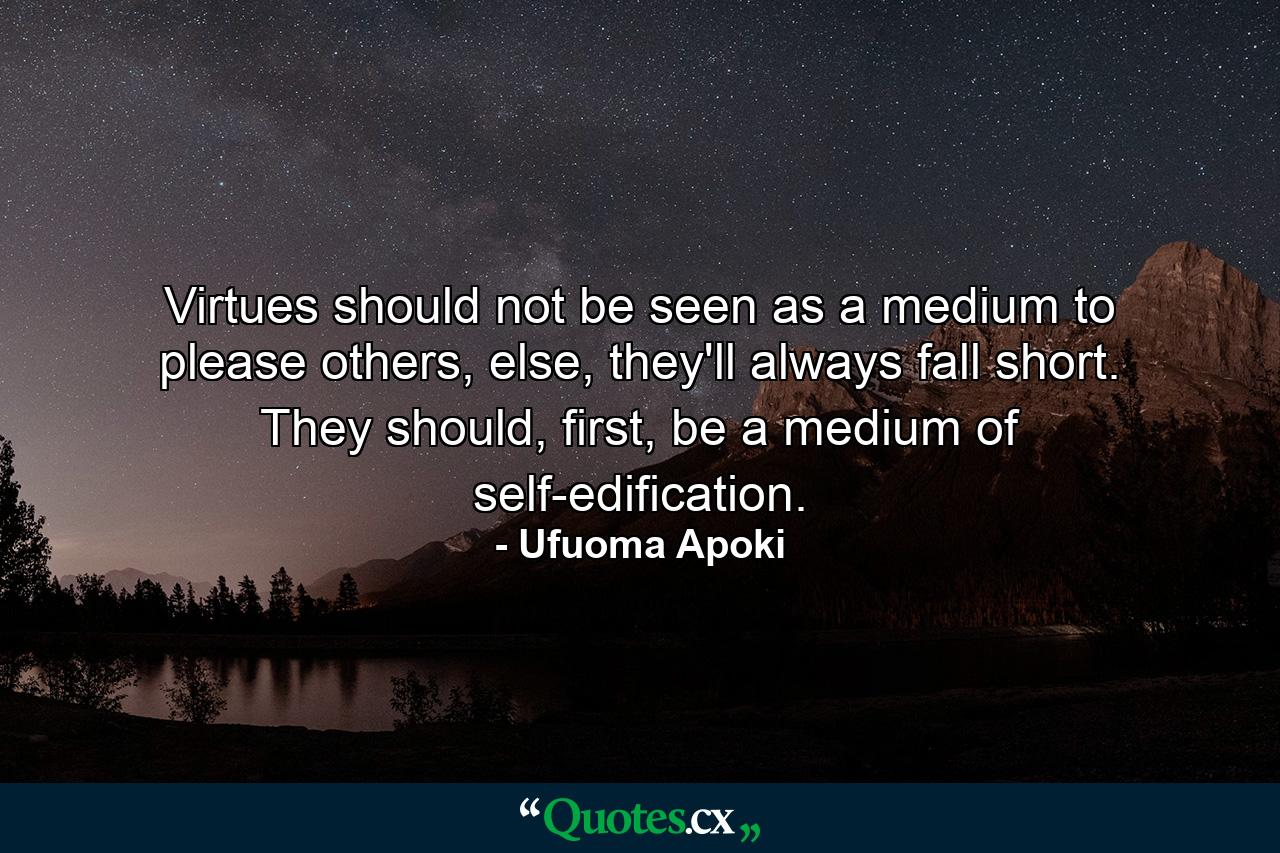 Virtues should not be seen as a medium to please others, else, they'll always fall short. They should, first, be a medium of self-edification. - Quote by Ufuoma Apoki