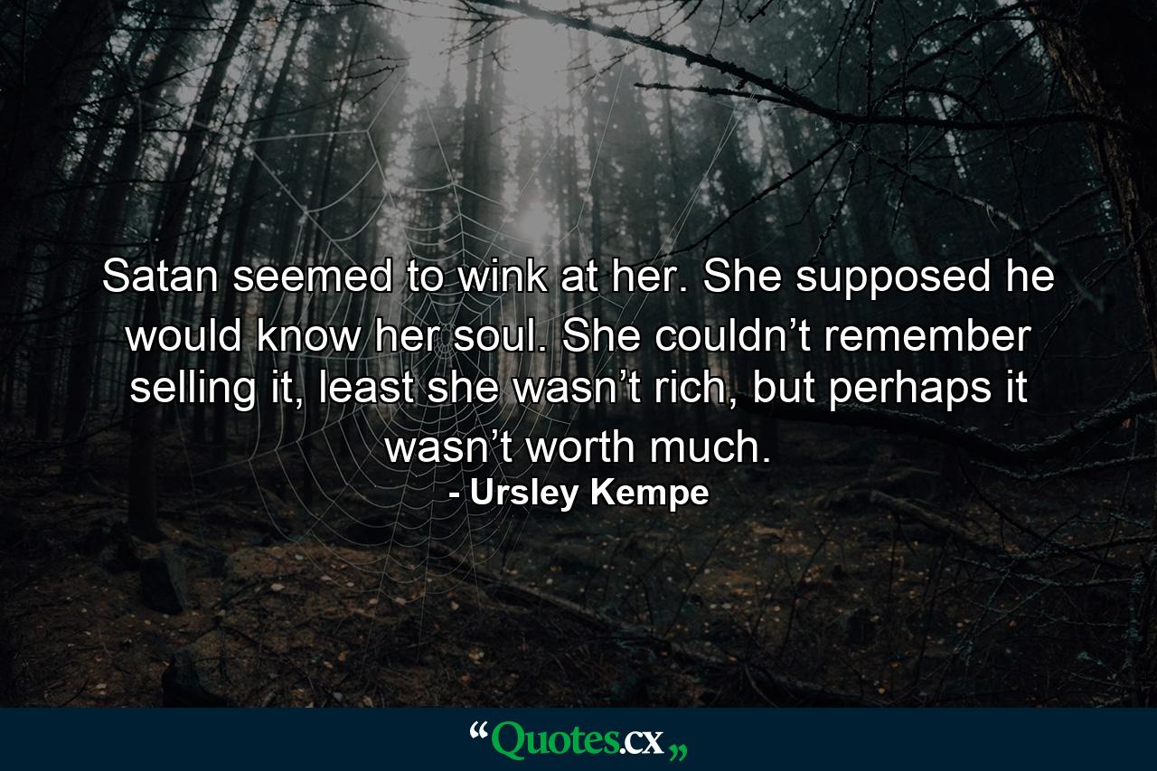 Satan seemed to wink at her. She supposed he would know her soul. She couldn’t remember selling it, least she wasn’t rich, but perhaps it wasn’t worth much. - Quote by Ursley Kempe