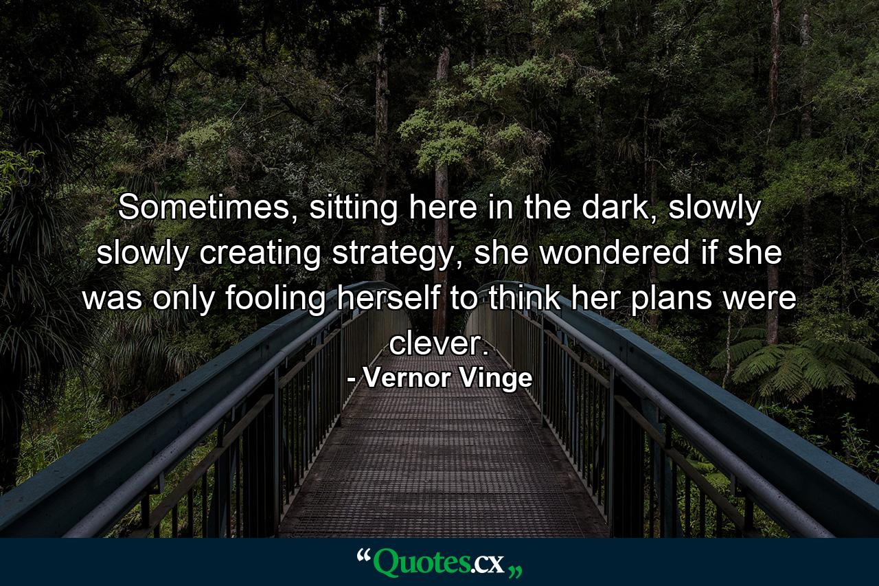 Sometimes, sitting here in the dark, slowly slowly creating strategy, she wondered if she was only fooling herself to think her plans were clever. - Quote by Vernor Vinge