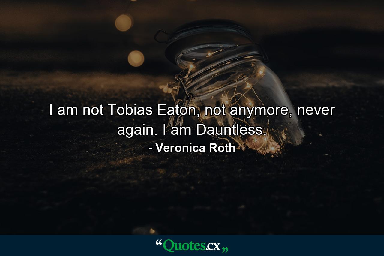 I am not Tobias Eaton, not anymore, never again. I am Dauntless. - Quote by Veronica Roth