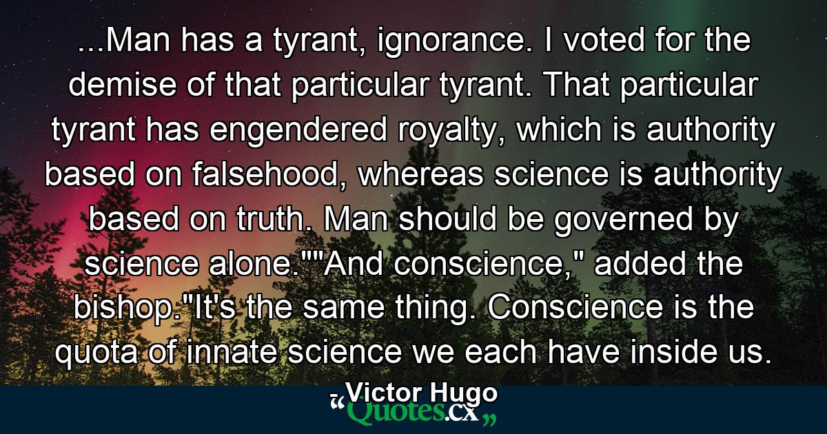 ...Man has a tyrant, ignorance. I voted for the demise of that particular tyrant. That particular tyrant has engendered royalty, which is authority based on falsehood, whereas science is authority based on truth. Man should be governed by science alone.