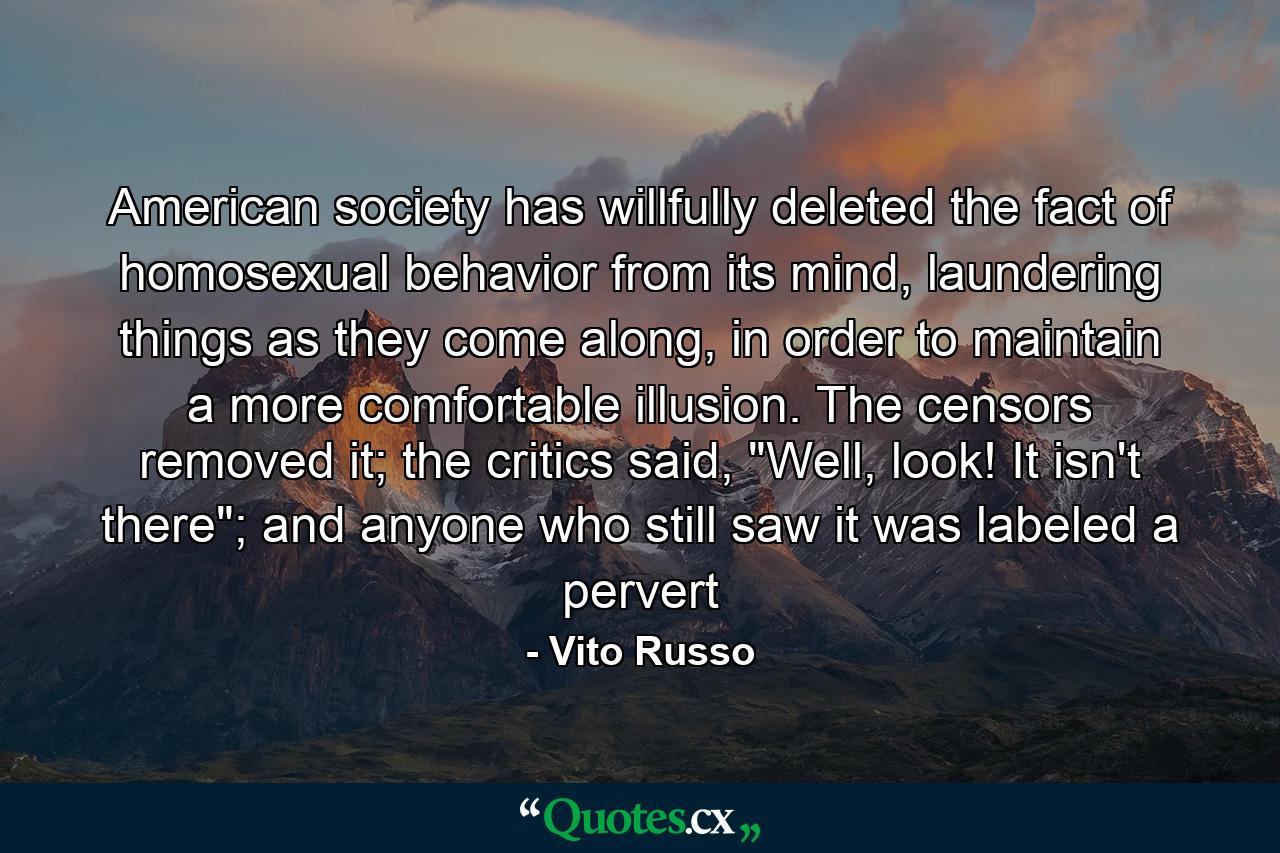 American society has willfully deleted the fact of homosexual behavior from its mind, laundering things as they come along, in order to maintain a more comfortable illusion. The censors removed it; the critics said, 