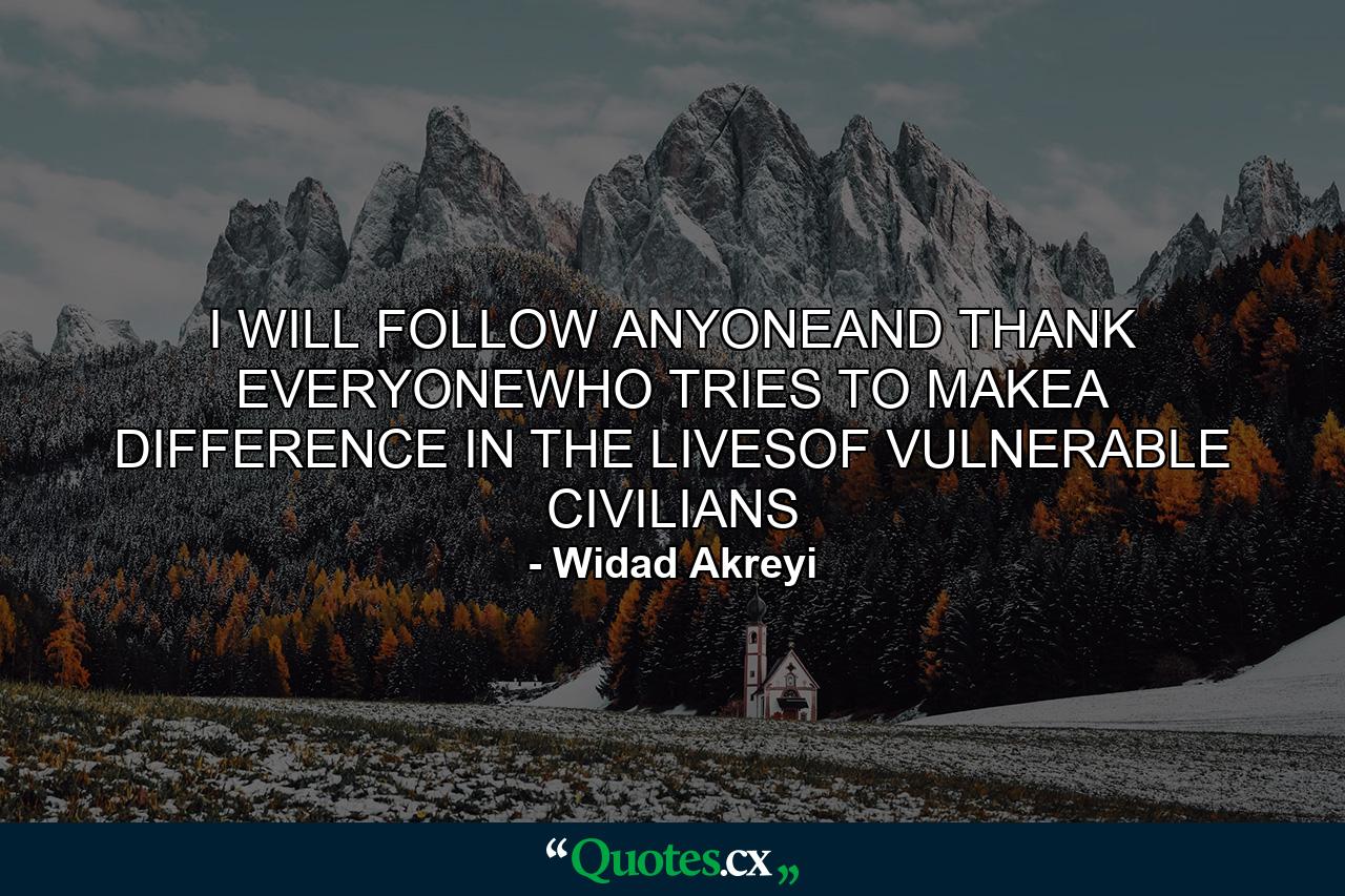 I WILL FOLLOW ANYONEAND THANK EVERYONEWHO TRIES TO MAKEA DIFFERENCE IN THE LIVESOF VULNERABLE CIVILIANS - Quote by Widad Akreyi