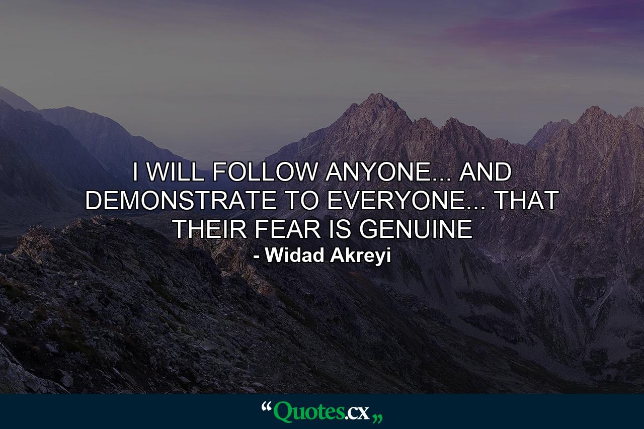 I WILL FOLLOW ANYONE... AND DEMONSTRATE TO EVERYONE... THAT THEIR FEAR IS GENUINE - Quote by Widad Akreyi