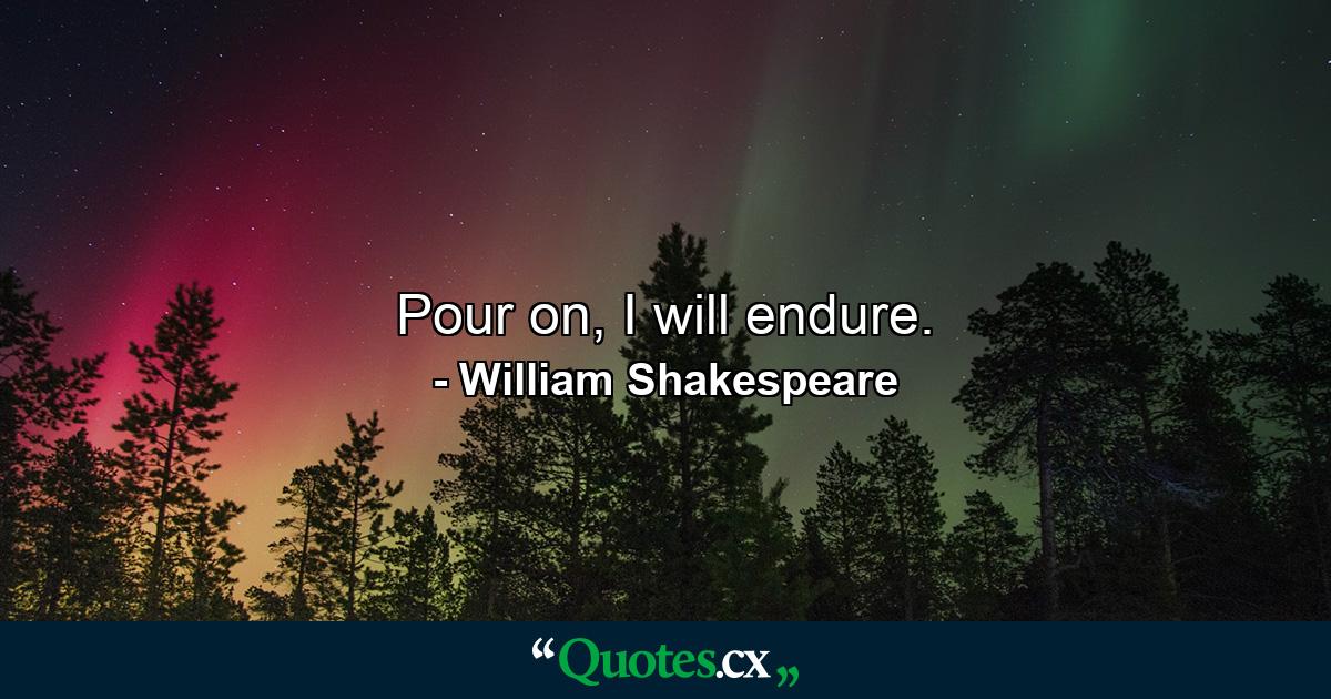 Pour on, I will endure. - Quote by William Shakespeare