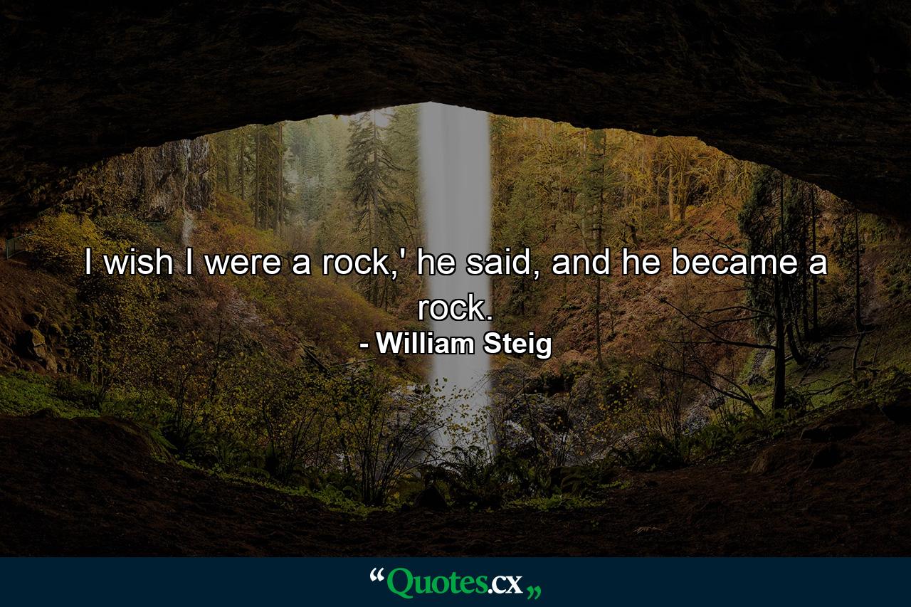 I wish I were a rock,' he said, and he became a rock. - Quote by William Steig