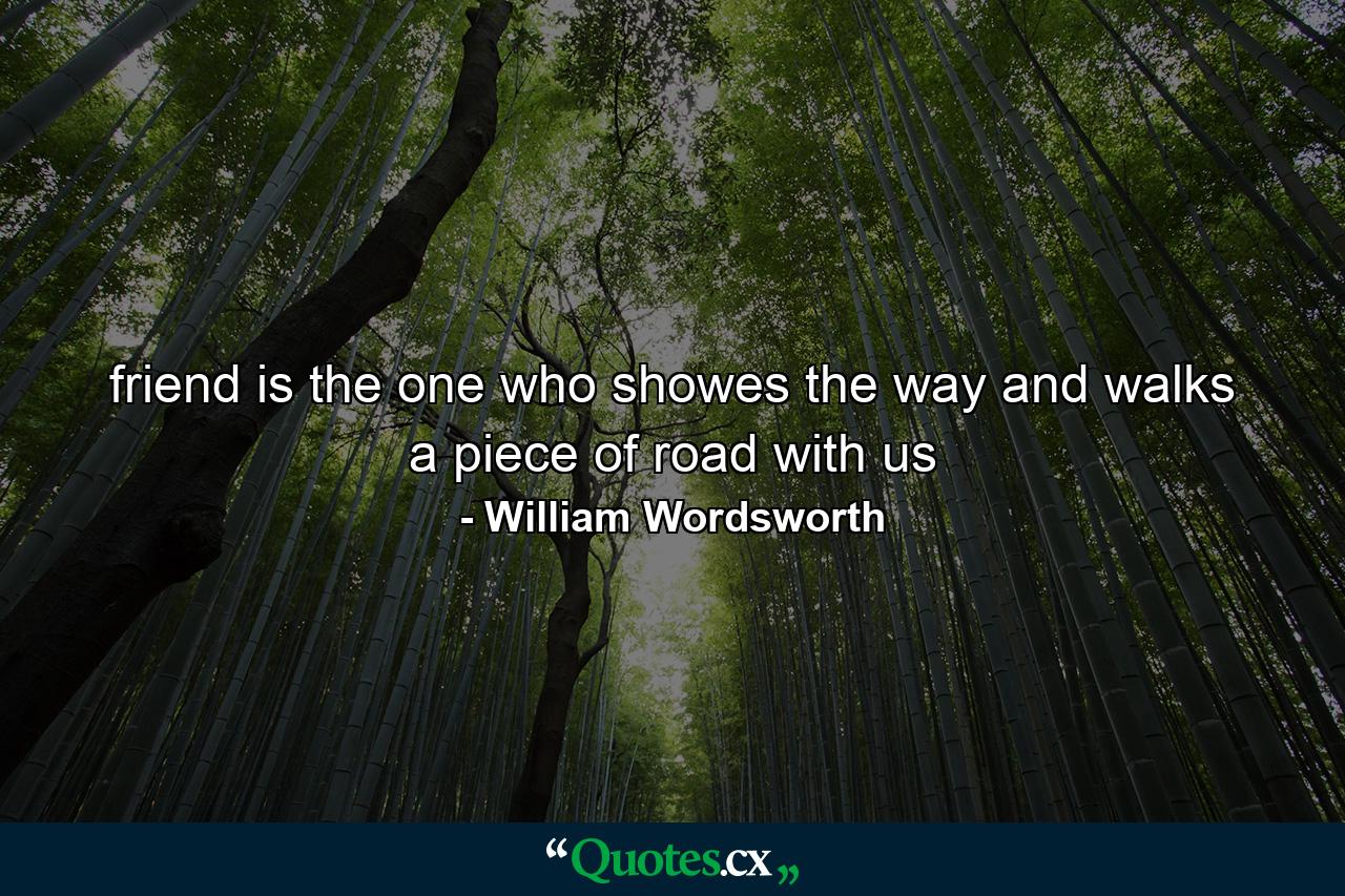 friend is the one who showes the way and walks a piece of road with us - Quote by William Wordsworth