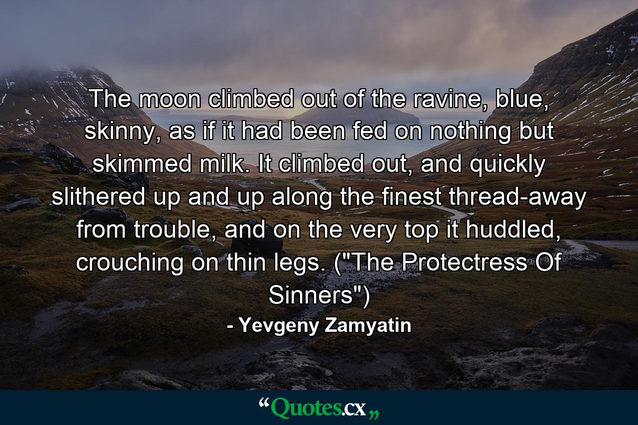 The moon climbed out of the ravine, blue, skinny, as if it had been fed on nothing but skimmed milk. It climbed out, and quickly slithered up and up along the finest thread-away from trouble, and on the very top it huddled, crouching on thin legs. (