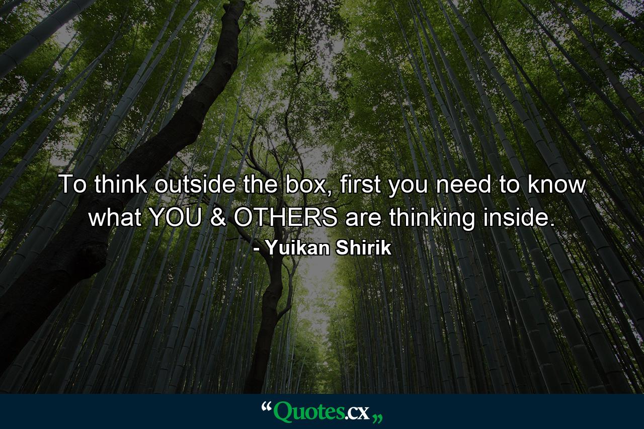 To think outside the box, first you need to know what YOU & OTHERS are thinking inside. - Quote by Yuikan Shirik