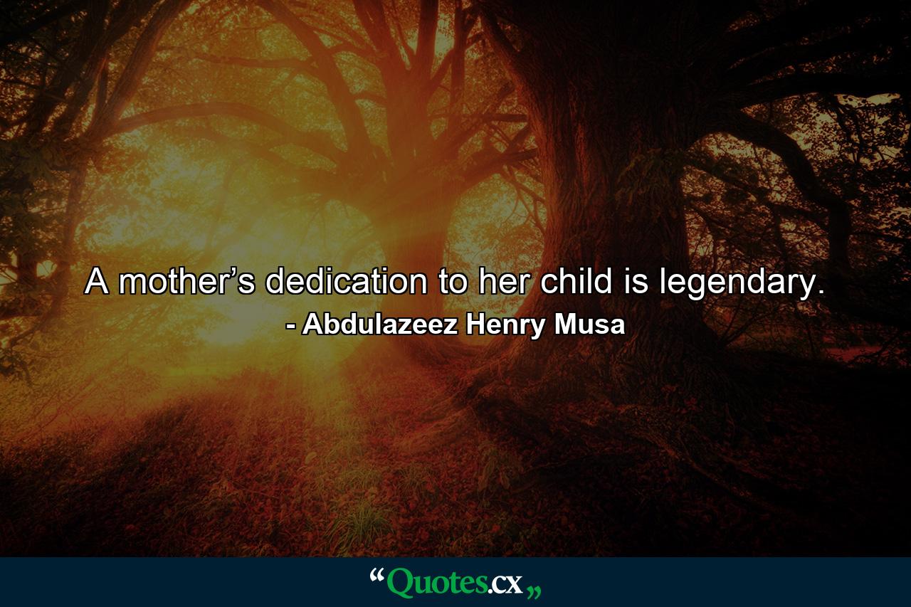 A mother’s dedication to her child is legendary. - Quote by Abdulazeez Henry Musa