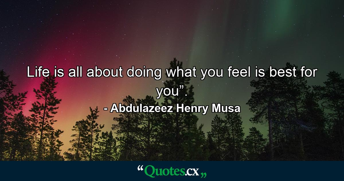 Life is all about doing what you feel is best for you”. - Quote by Abdulazeez Henry Musa