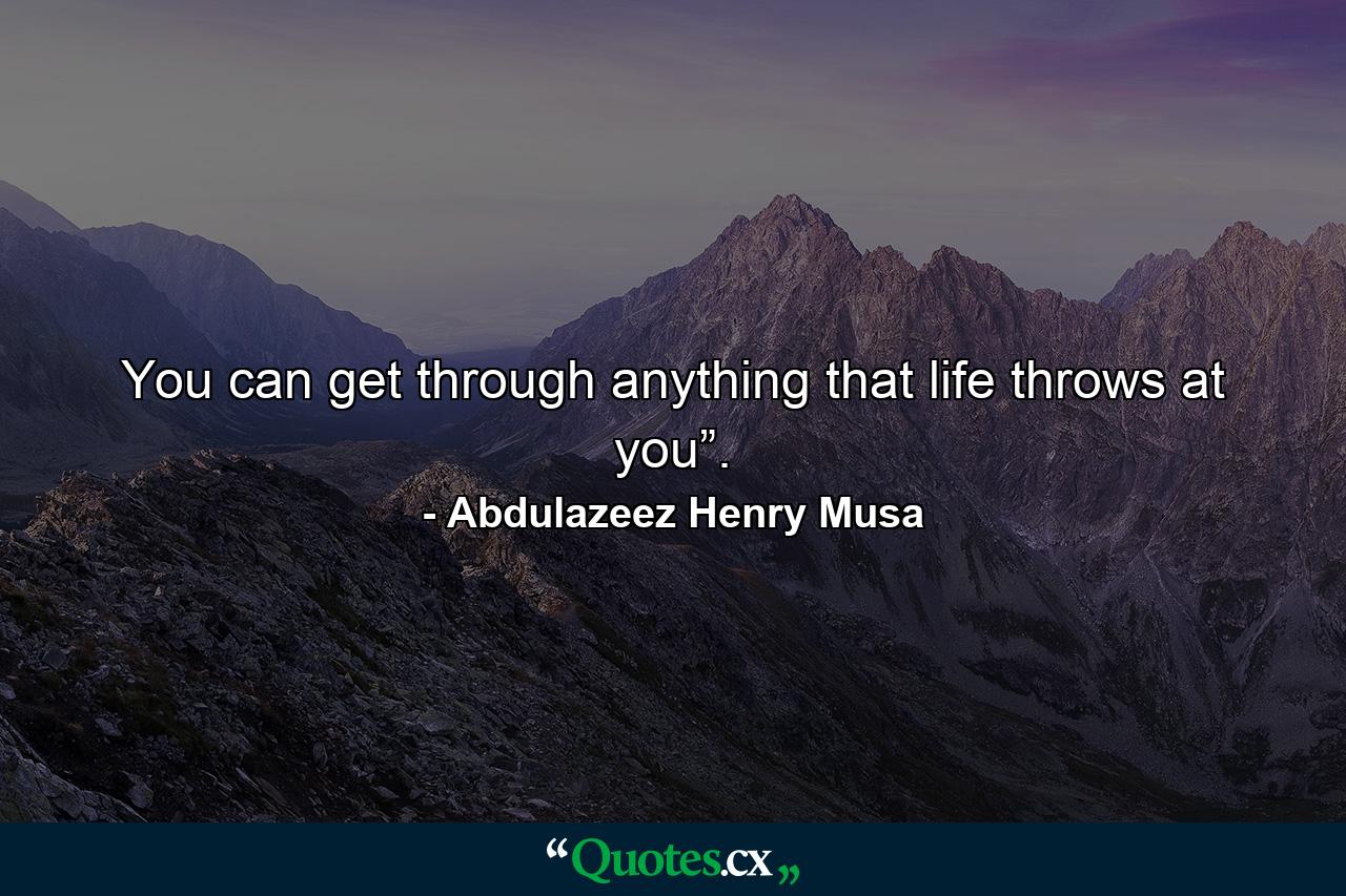 You can get through anything that life throws at you”. - Quote by Abdulazeez Henry Musa