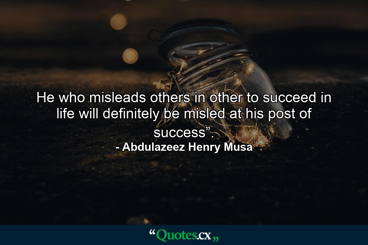 He who misleads others in other to succeed in life will definitely be misled at his post of success”. - Quote by Abdulazeez Henry Musa