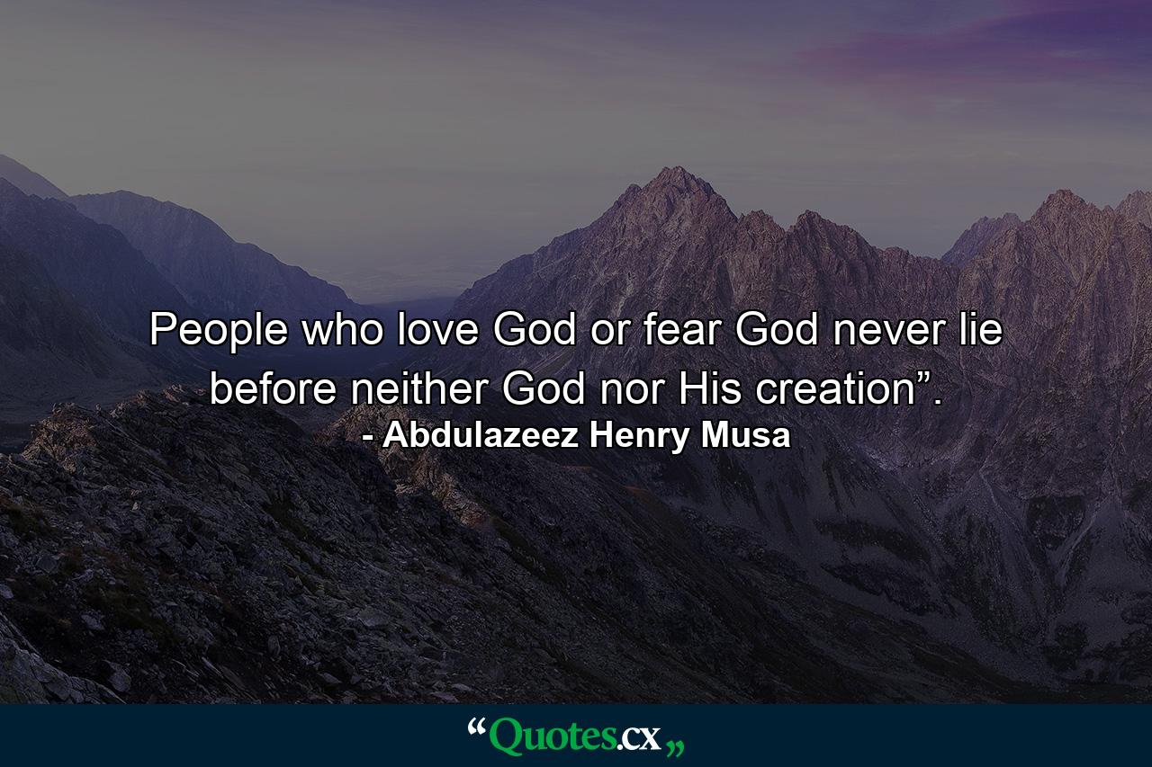 People who love God or fear God never lie before neither God nor His creation”. - Quote by Abdulazeez Henry Musa