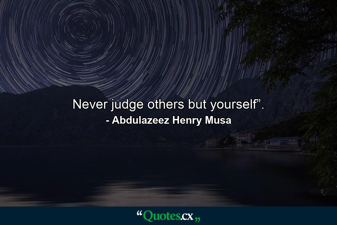 Never judge others but yourself”. - Quote by Abdulazeez Henry Musa