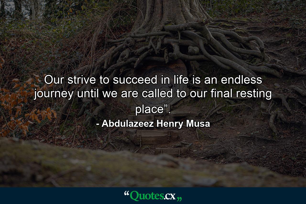 Our strive to succeed in life is an endless journey until we are called to our final resting place”. - Quote by Abdulazeez Henry Musa