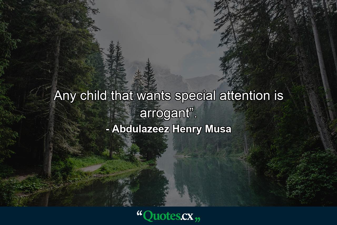 Any child that wants special attention is arrogant”. - Quote by Abdulazeez Henry Musa