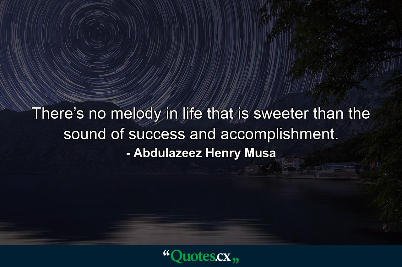 There’s no melody in life that is sweeter than the sound of success and accomplishment. - Quote by Abdulazeez Henry Musa